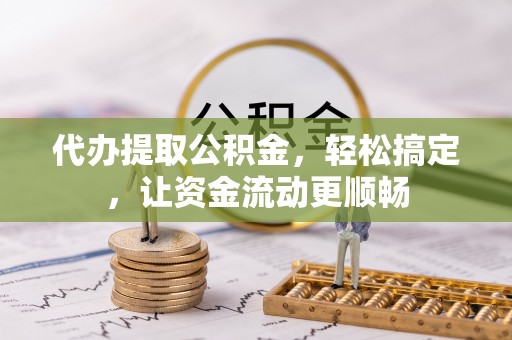 望牛墩代办提取公积金，轻松搞定，让资金流动更顺畅