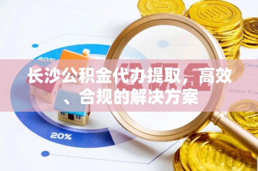 望牛墩长沙公积金代办提取，高效、合规的解决方案