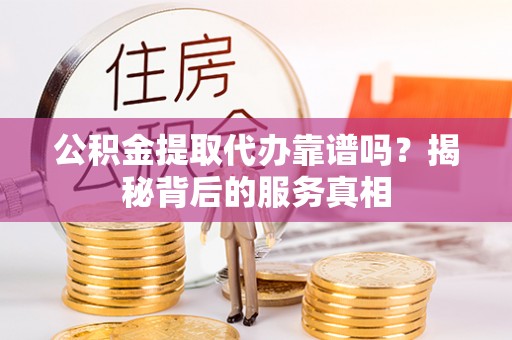 望牛墩公积金提取代办靠谱吗？揭秘背后的服务真相