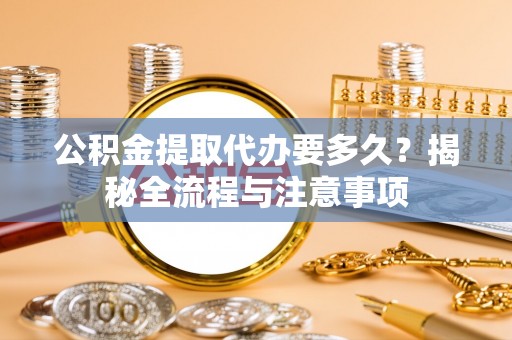 望牛墩公积金提取代办要多久？揭秘全流程与注意事项