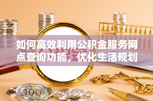 望牛墩如何高效利用公积金服务网点查询功能，优化生活规划