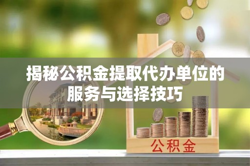 望牛墩揭秘公积金提取代办单位的服务与选择技巧