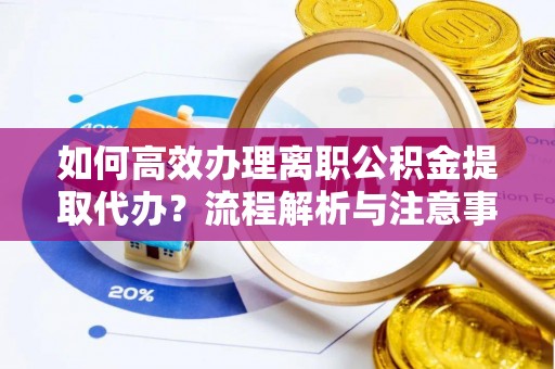 望牛墩如何高效办理离职公积金提取代办？流程解析与注意事项