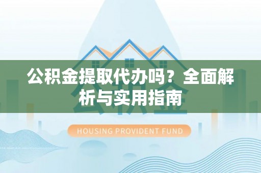 望牛墩公积金提取代办吗？全面解析与实用指南