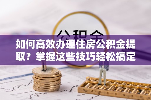 望牛墩如何高效办理住房公积金提取？掌握这些技巧轻松搞定