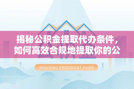 望牛墩揭秘公积金提取代办条件，如何高效合规地提取你的公积金