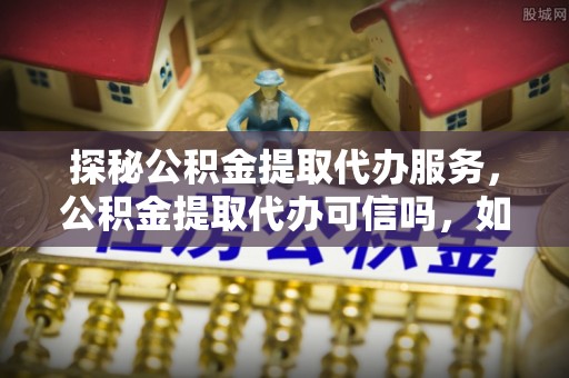 望牛墩探秘公积金提取代办服务，公积金提取代办可信吗，如何选择可靠平台？