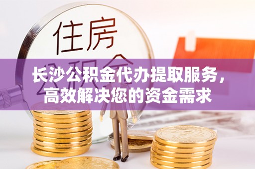 望牛墩长沙公积金代办提取服务，高效解决您的资金需求