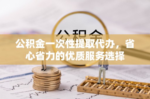 望牛墩公积金一次性提取代办，省心省力的优质服务选择