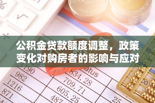 望牛墩公积金贷款额度调整，政策变化对购房者的影响与应对策略