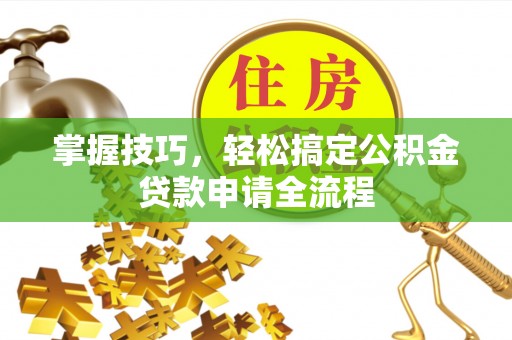 望牛墩掌握技巧，轻松搞定公积金贷款申请全流程