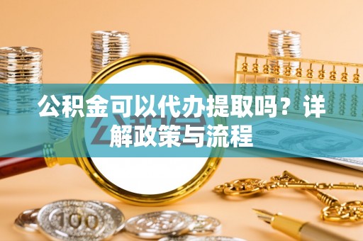 望牛墩公积金可以代办提取吗？详解政策与流程