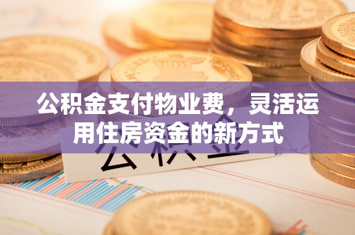 望牛墩公积金支付物业费，灵活运用住房资金的新方式