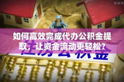 望牛墩如何高效完成代办公积金提取，让资金流动更轻松？