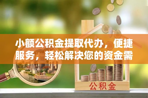 望牛墩小额公积金提取代办，便捷服务，轻松解决您的资金需求