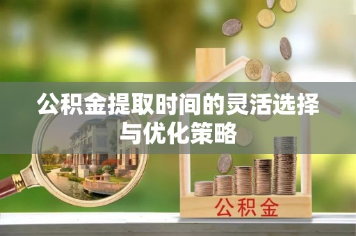 望牛墩公积金提取时间的灵活选择与优化策略