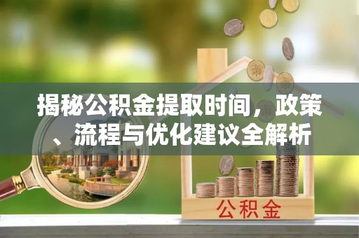 望牛墩揭秘公积金提取时间，政策、流程与优化建议全解析