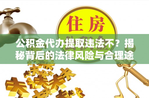 望牛墩公积金代办提取违法不？揭秘背后的法律风险与合理途径