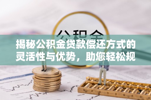 望牛墩揭秘公积金贷款偿还方式的灵活性与优势，助您轻松规划财务未来