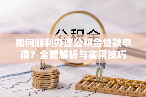 望牛墩如何顺利办理公积金贷款申请？全面解析与实用技巧