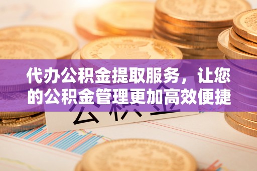 望牛墩代办公积金提取服务，让您的公积金管理更加高效便捷