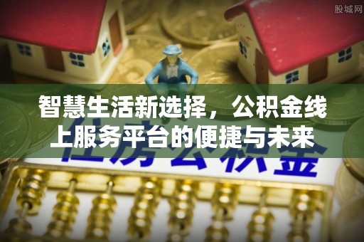 望牛墩智慧生活新选择，公积金线上服务平台的便捷与未来