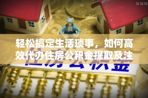 望牛墩轻松搞定生活琐事，如何高效代办住房公积金提取及注意事项