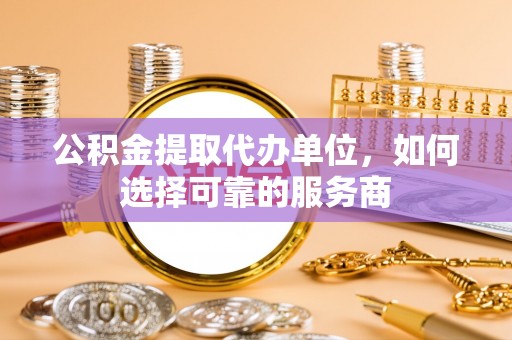 望牛墩公积金提取代办单位，如何选择可靠的服务商
