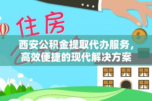 望牛墩西安公积金提取代办服务，高效便捷的现代解决方案