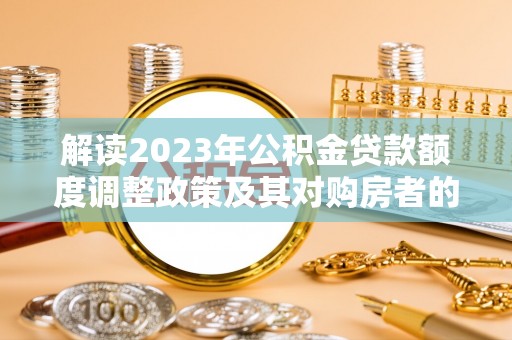 望牛墩解读2023年公积金贷款额度调整政策及其对购房者的影响