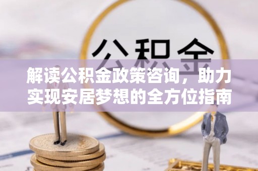 望牛墩解读公积金政策咨询，助力实现安居梦想的全方位指南
