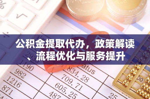 望牛墩公积金提取代办，政策解读、流程优化与服务提升