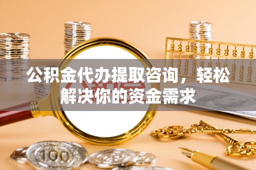 望牛墩公积金代办提取咨询，轻松解决你的资金需求