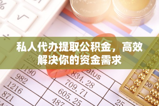 望牛墩私人代办提取公积金，高效解决你的资金需求