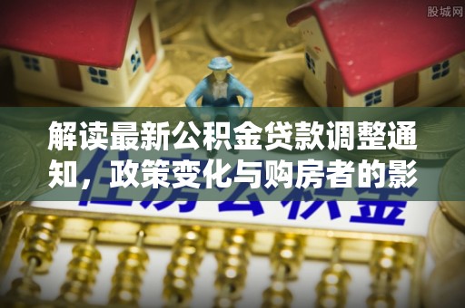 望牛墩解读最新公积金贷款调整通知，政策变化与购房者的影响