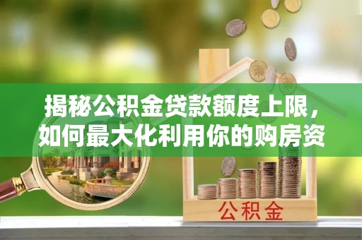 望牛墩揭秘公积金贷款额度上限，如何最大化利用你的购房资金