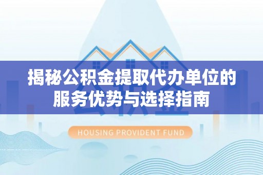 望牛墩揭秘公积金提取代办单位的服务优势与选择指南