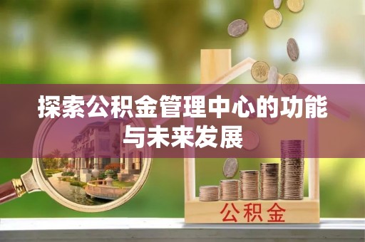 望牛墩探索公积金管理中心的功能与未来发展