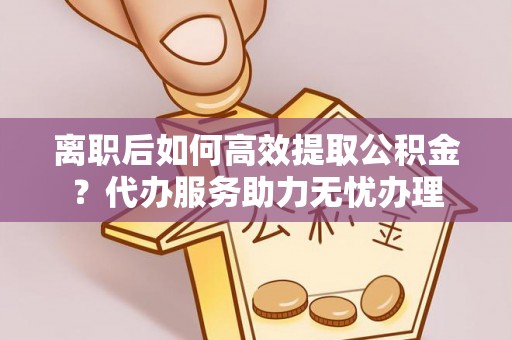 望牛墩离职后如何高效提取公积金？代办服务助力无忧办理
