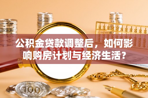 望牛墩公积金贷款调整后，如何影响购房计划与经济生活？