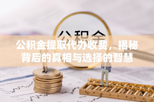 望牛墩公积金提取代办收费，揭秘背后的真相与选择的智慧