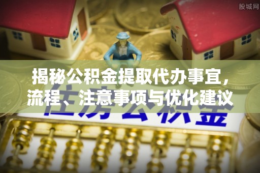 望牛墩揭秘公积金提取代办事宜，流程、注意事项与优化建议