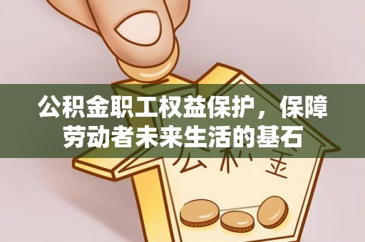 望牛墩公积金职工权益保护，保障劳动者未来生活的基石