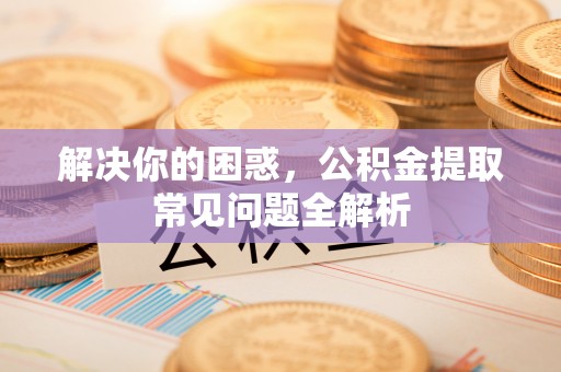 望牛墩解决你的困惑，公积金提取常见问题全解析