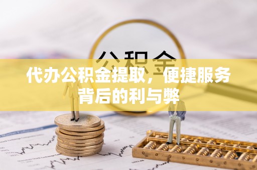 望牛墩代办公积金提取，便捷服务背后的利与弊