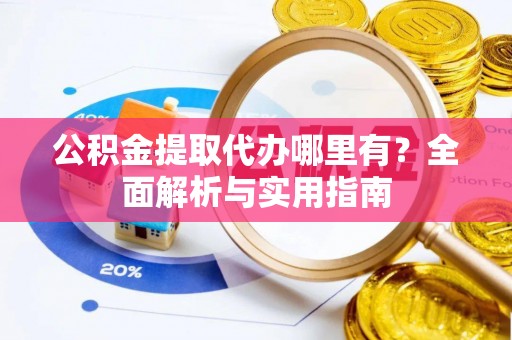 望牛墩公积金提取代办哪里有？全面解析与实用指南