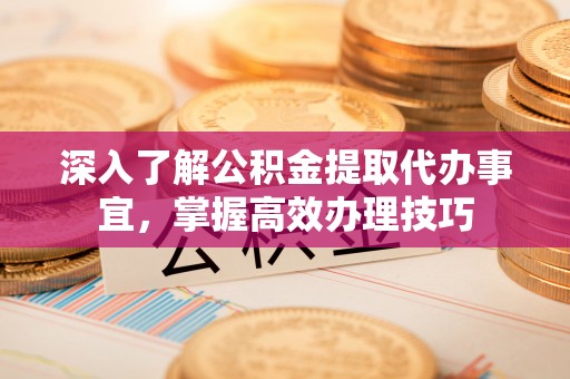 望牛墩深入了解公积金提取代办事宜，掌握高效办理技巧