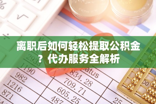 望牛墩离职后如何轻松提取公积金？代办服务全解析
