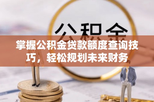 望牛墩掌握公积金贷款额度查询技巧，轻松规划未来财务
