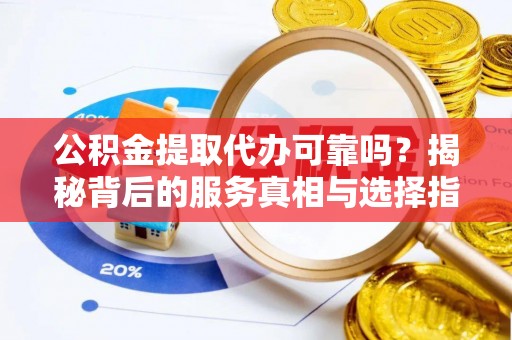 望牛墩公积金提取代办可靠吗？揭秘背后的服务真相与选择指南
